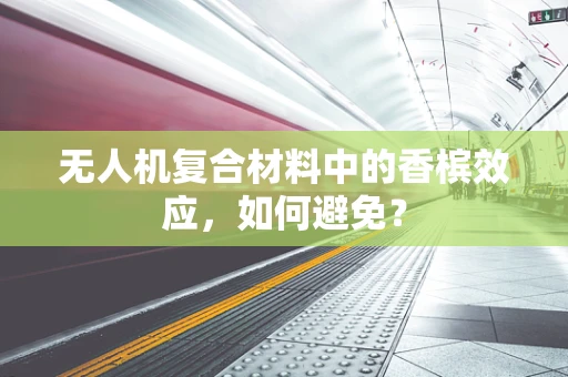 无人机复合材料中的香槟效应，如何避免？
