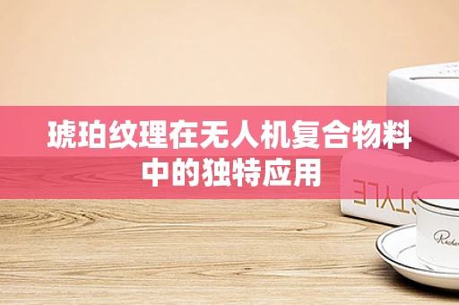 琥珀纹理在无人机复合物料中的独特应用