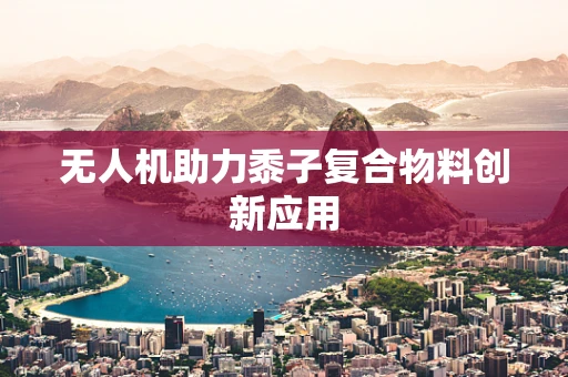 无人机助力黍子复合物料创新应用