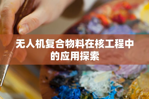 无人机复合物料在核工程中的应用探索