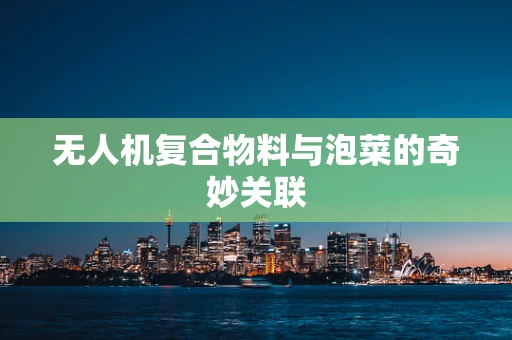 无人机复合物料与泡菜的奇妙关联