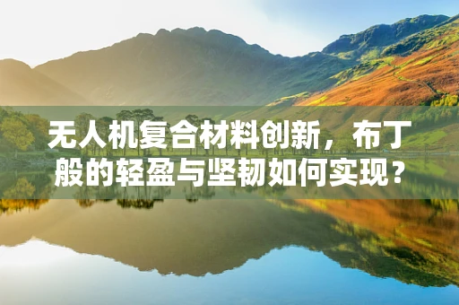 无人机复合材料创新，布丁般的轻盈与坚韧如何实现？