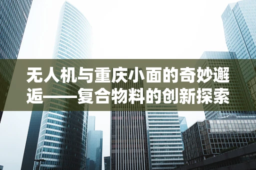 无人机与重庆小面的奇妙邂逅——复合物料的创新探索