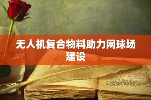 无人机复合物料助力网球场建设