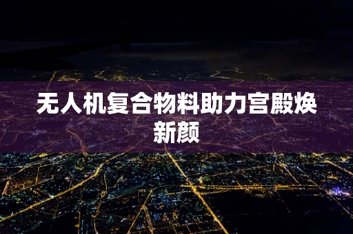 无人机复合物料助力宫殿焕新颜