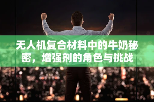 无人机复合材料中的牛奶秘密，增强剂的角色与挑战