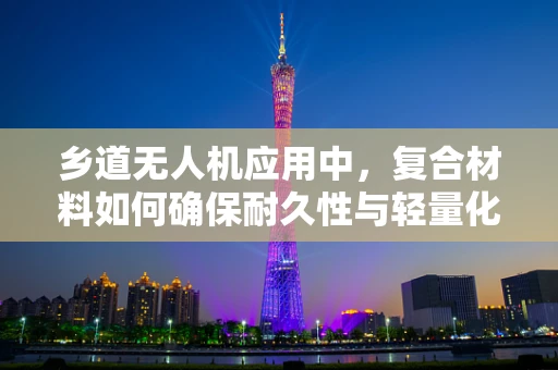 乡道无人机应用中，复合材料如何确保耐久性与轻量化？
