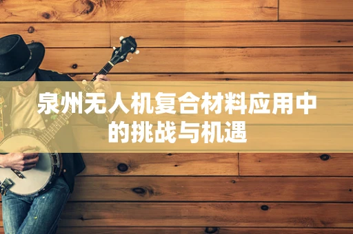 泉州无人机复合材料应用中的挑战与机遇
