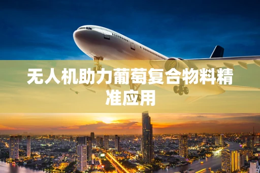 无人机助力葡萄复合物料精准应用