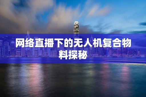 网络直播下的无人机复合物料探秘