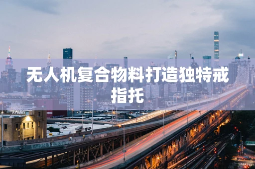 无人机复合物料打造独特戒指托