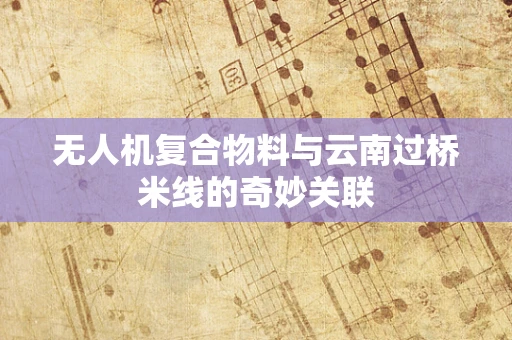 无人机复合物料与云南过桥米线的奇妙关联