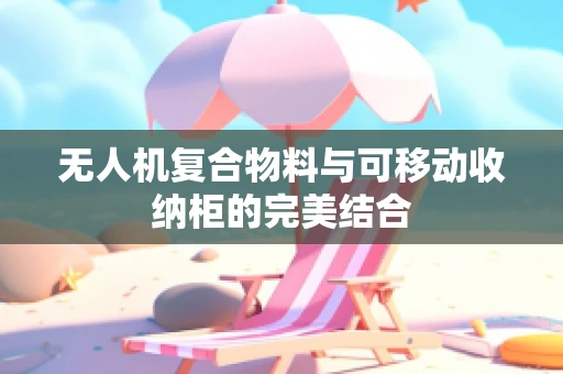 无人机复合物料与可移动收纳柜的完美结合