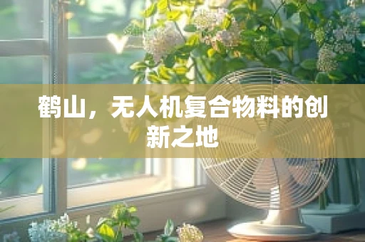 鹤山，无人机复合物料的创新之地
