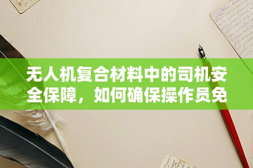 无人机复合材料中的司机安全保障，如何确保操作员免受误操作风险？