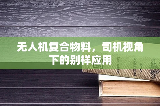 无人机复合物料，司机视角下的别样应用