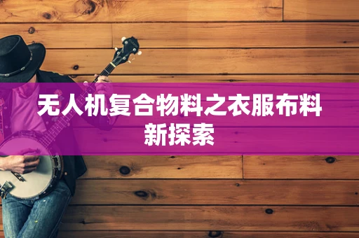 无人机复合物料之衣服布料新探索