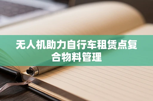 无人机助力自行车租赁点复合物料管理