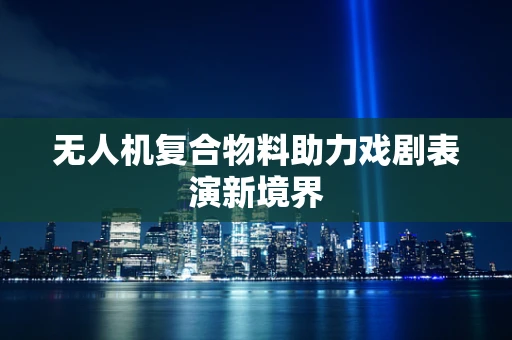 无人机复合物料助力戏剧表演新境界