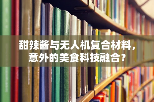 甜辣酱与无人机复合材料，意外的美食科技融合？