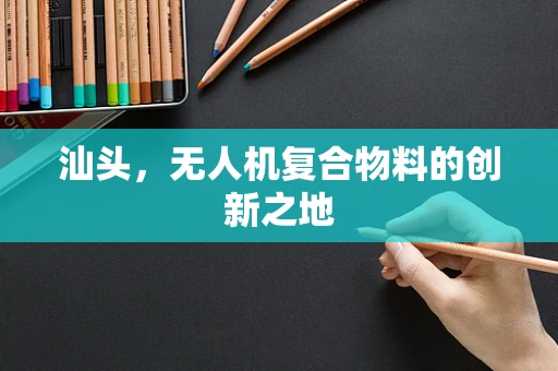 汕头，无人机复合物料的创新之地