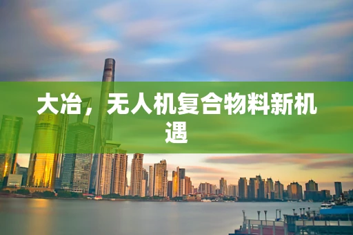 大冶，无人机复合物料新机遇