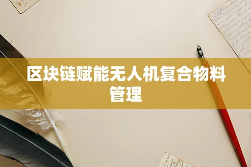 区块链赋能无人机复合物料管理