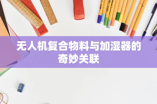 无人机复合物料与加湿器的奇妙关联