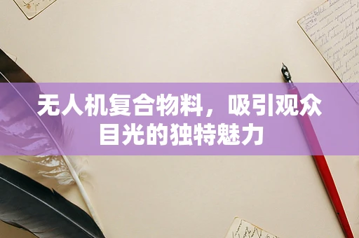 无人机复合物料，吸引观众目光的独特魅力