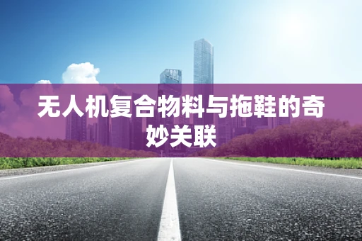 无人机复合物料与拖鞋的奇妙关联