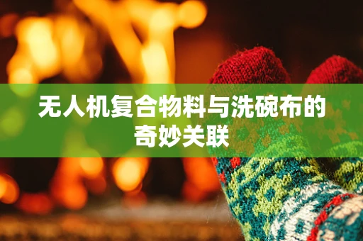 无人机复合物料与洗碗布的奇妙关联