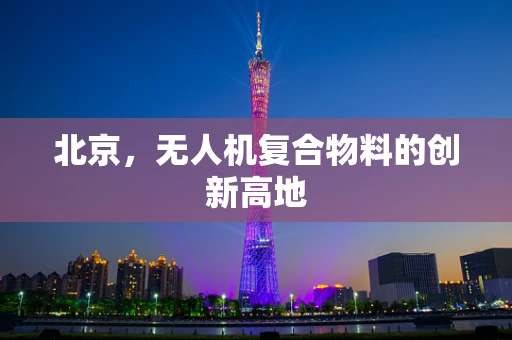 北京，无人机复合物料的创新高地