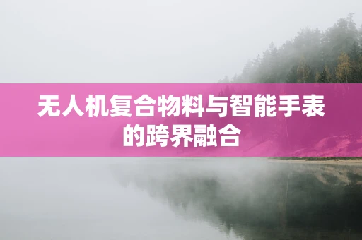 无人机复合物料与智能手表的跨界融合