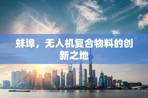 蚌埠，无人机复合物料的创新之地