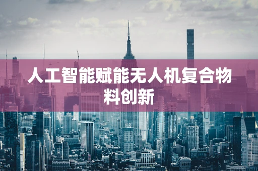 人工智能赋能无人机复合物料创新