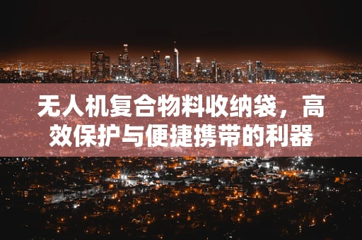 无人机复合物料收纳袋，高效保护与便捷携带的利器