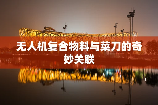 无人机复合物料与菜刀的奇妙关联