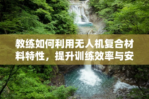 教练如何利用无人机复合材料特性，提升训练效率与安全性？