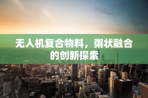 无人机复合物料，粥状融合的创新探索