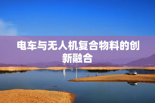 电车与无人机复合物料的创新融合