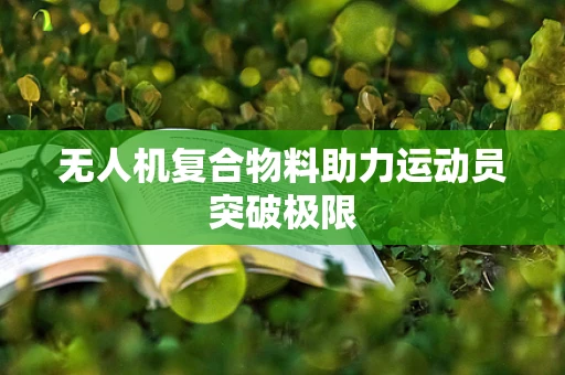 无人机复合物料助力运动员突破极限