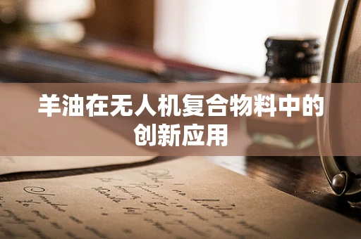 羊油在无人机复合物料中的创新应用
