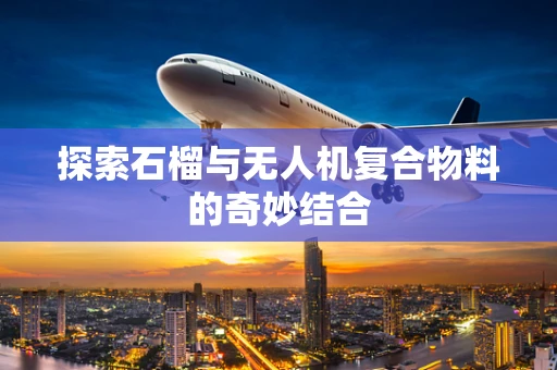 探索石榴与无人机复合物料的奇妙结合
