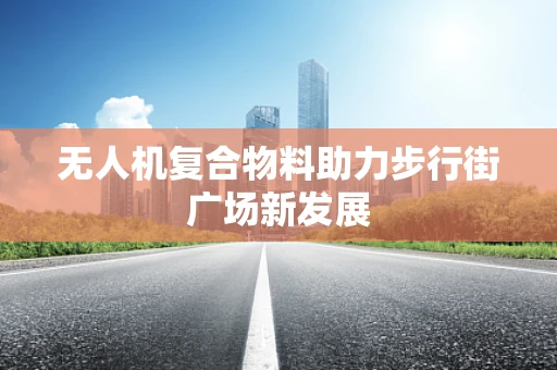无人机复合物料助力步行街广场新发展