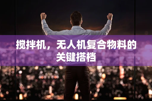 搅拌机，无人机复合物料的关键搭档