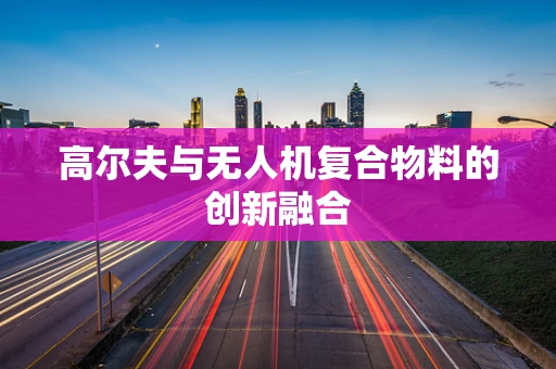 高尔夫与无人机复合物料的创新融合