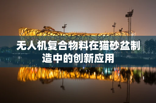 无人机复合物料在猫砂盆制造中的创新应用