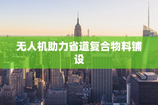 无人机助力省道复合物料铺设