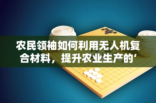 农民领袖如何利用无人机复合材料，提升农业生产的‘智’与‘质’？