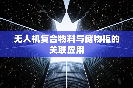 无人机复合物料与储物柜的关联应用